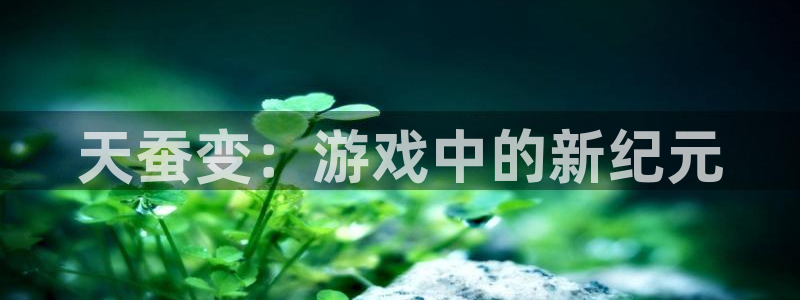 沐鸣网址注册：天蚕变：游戏中的新纪元