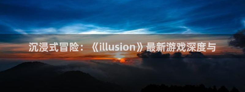沐鸣app下载：沉浸式冒险：《illusion》最新游戏深度