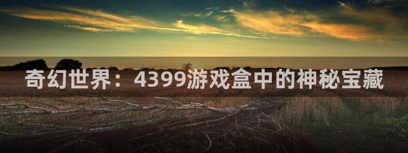 沐鸣注册开户：奇幻世界：4399游戏盒中的神秘宝藏