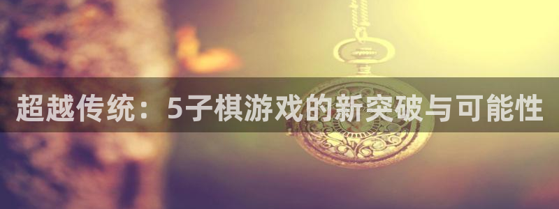 沐鸣官方登录网址：超越传统：5子棋游戏的新突破与可能性