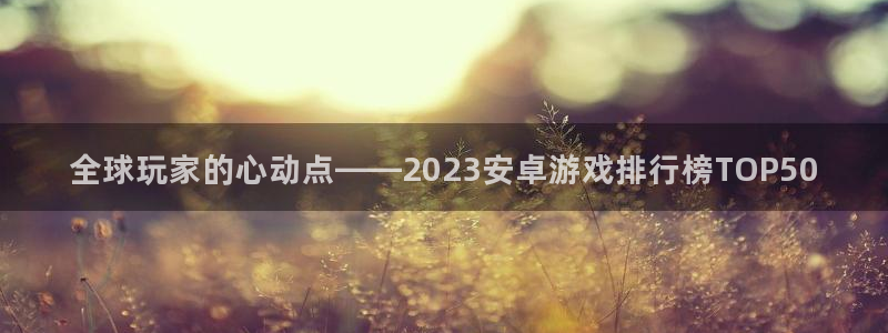 沐鸣app下载|下载地址：全球玩家的心动点——2023安卓游