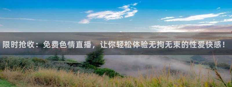 咪咕视频体育频道直播免费观看：限时抢收：免费色情直播，让你轻松体验无拘无束的性爱快感！