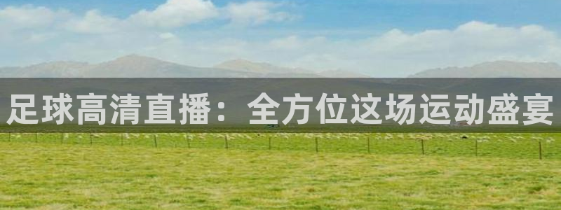 咪咕视频体育免费篮球现场直播：足球高清直播：全方位这场运动盛宴